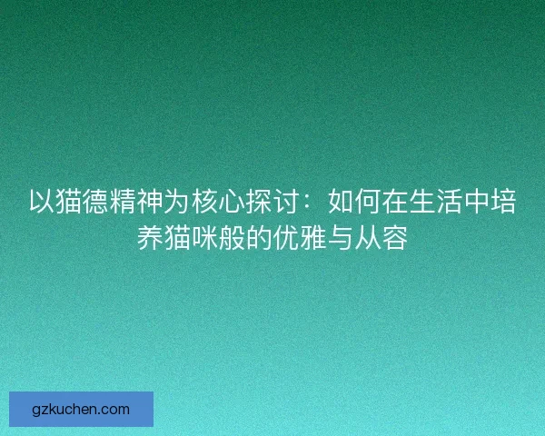 以猫德精神为核心探讨：如何在生活中培养猫咪般的优雅与从容