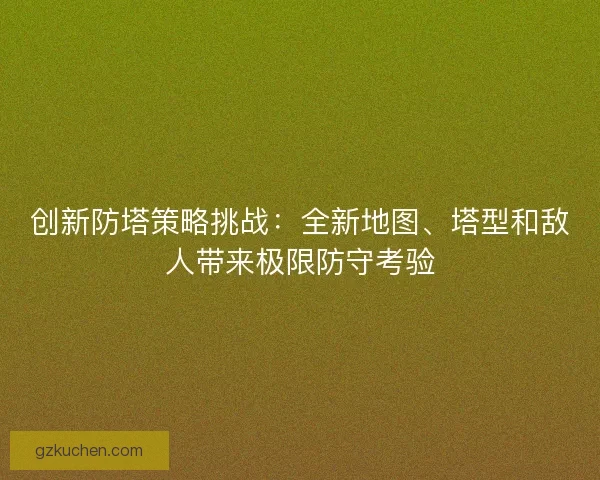 创新防塔策略挑战：全新地图、塔型和敌人带来极限防守考验