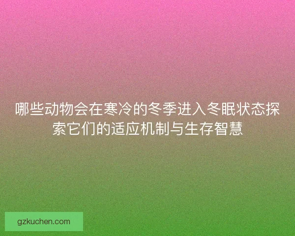 哪些动物会在寒冷的冬季进入冬眠状态探索它们的适应机制与生存智慧