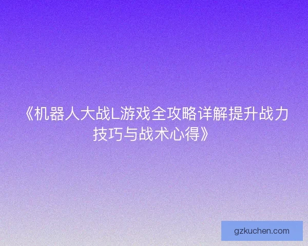 《机器人大战L游戏全攻略详解提升战力技巧与战术心得》